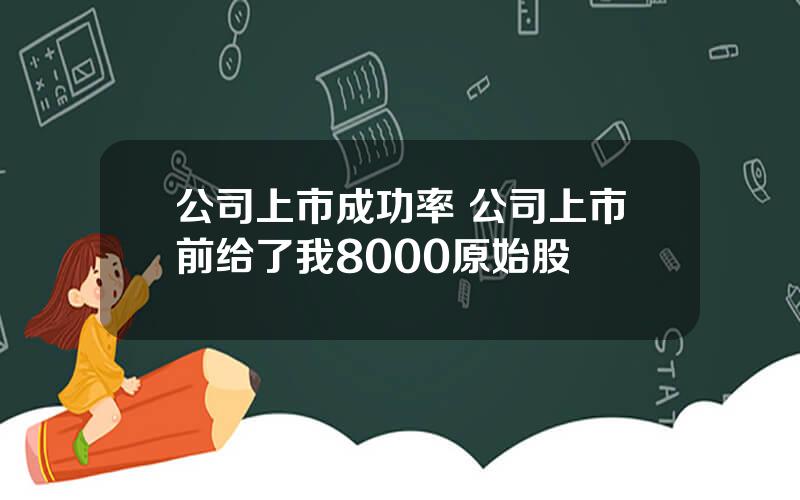 公司上市成功率 公司上市前给了我8000原始股